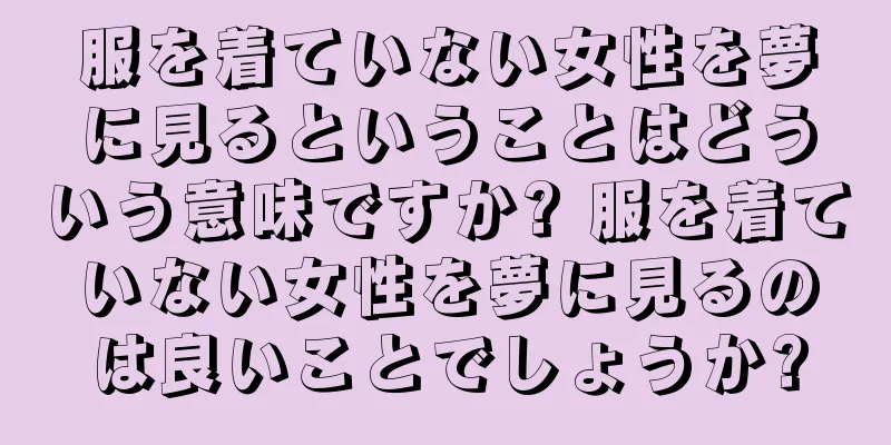 服を着ていない女性を夢に見るということはどういう意味ですか? 服を着ていない女性を夢に見るのは良いことでしょうか?