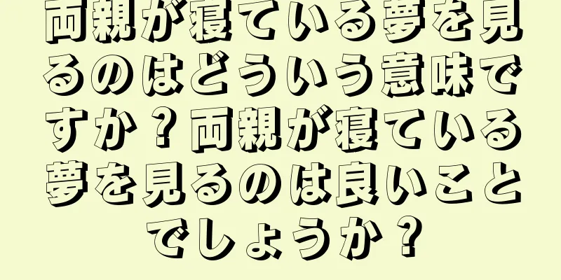 両親が寝ている夢を見るのはどういう意味ですか？両親が寝ている夢を見るのは良いことでしょうか？