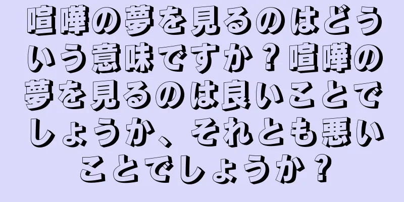 喧嘩の夢を見るのはどういう意味ですか？喧嘩の夢を見るのは良いことでしょうか、それとも悪いことでしょうか？
