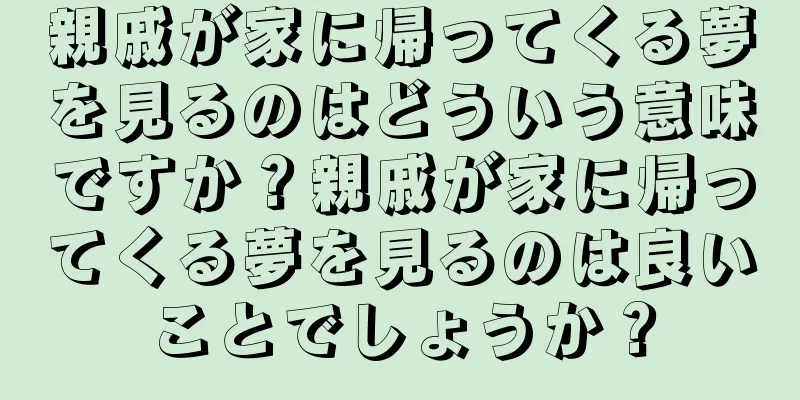 親戚が家に帰ってくる夢を見るのはどういう意味ですか？親戚が家に帰ってくる夢を見るのは良いことでしょうか？