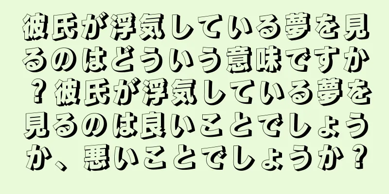 彼氏が浮気している夢を見るのはどういう意味ですか？彼氏が浮気している夢を見るのは良いことでしょうか、悪いことでしょうか？