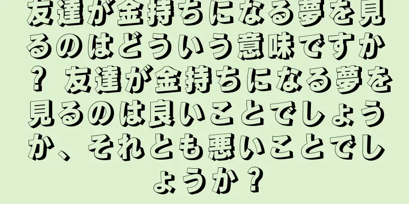 友達が金持ちになる夢を見るのはどういう意味ですか？ 友達が金持ちになる夢を見るのは良いことでしょうか、それとも悪いことでしょうか？