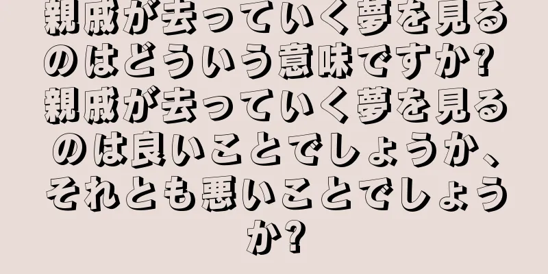 親戚が去っていく夢を見るのはどういう意味ですか? 親戚が去っていく夢を見るのは良いことでしょうか、それとも悪いことでしょうか?