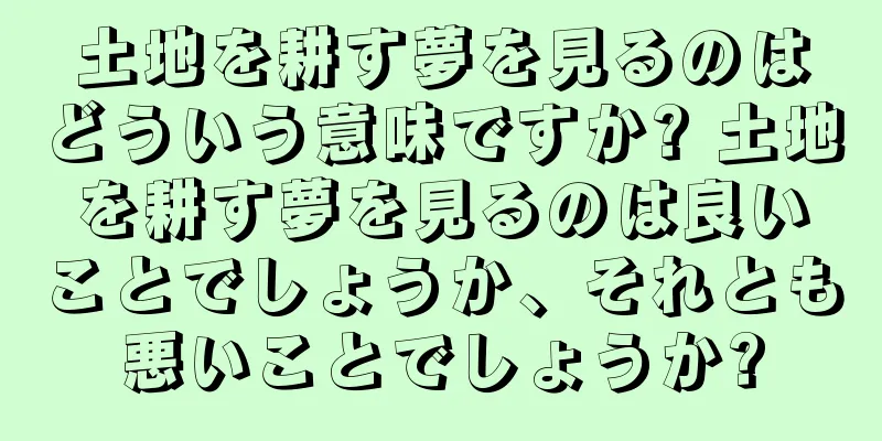 土地を耕す夢を見るのはどういう意味ですか? 土地を耕す夢を見るのは良いことでしょうか、それとも悪いことでしょうか?