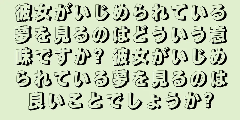 彼女がいじめられている夢を見るのはどういう意味ですか? 彼女がいじめられている夢を見るのは良いことでしょうか?