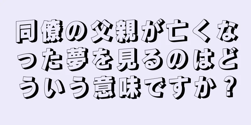 同僚の父親が亡くなった夢を見るのはどういう意味ですか？