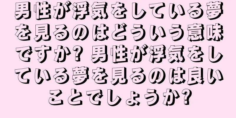 男性が浮気をしている夢を見るのはどういう意味ですか? 男性が浮気をしている夢を見るのは良いことでしょうか?
