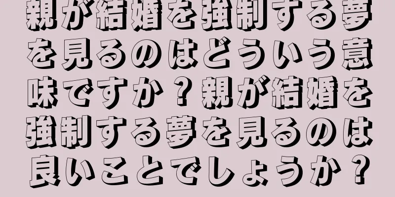 親が結婚を強制する夢を見るのはどういう意味ですか？親が結婚を強制する夢を見るのは良いことでしょうか？
