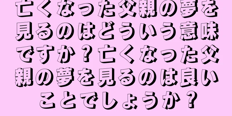 亡くなった父親の夢を見るのはどういう意味ですか？亡くなった父親の夢を見るのは良いことでしょうか？