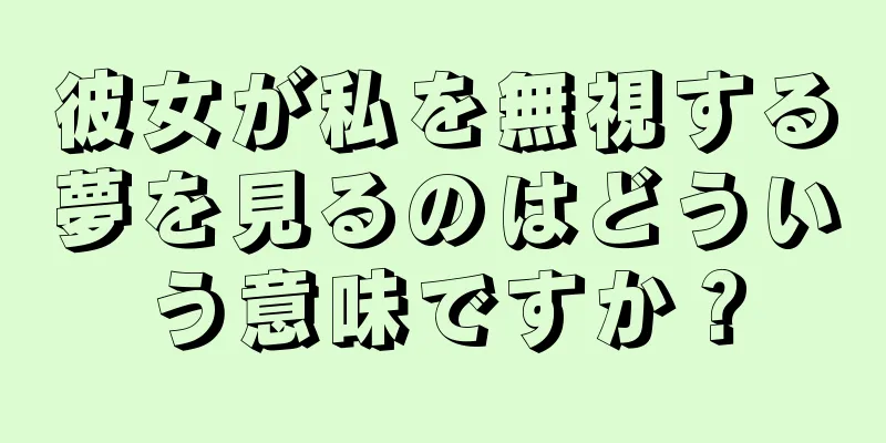 彼女が私を無視する夢を見るのはどういう意味ですか？