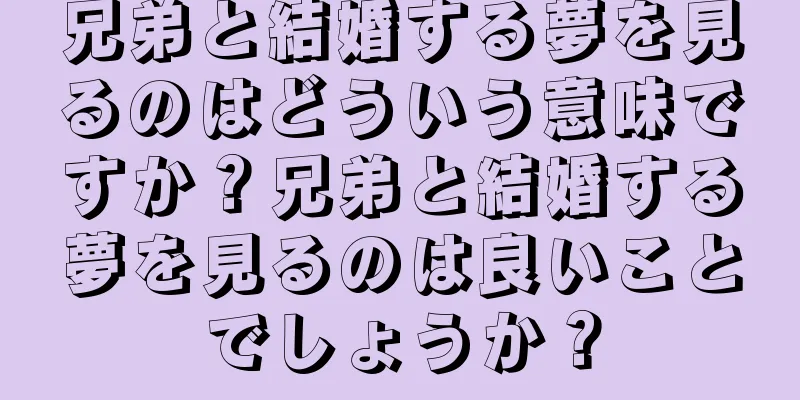 兄弟と結婚する夢を見るのはどういう意味ですか？兄弟と結婚する夢を見るのは良いことでしょうか？