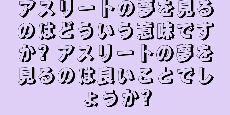 アスリートの夢を見るのはどういう意味ですか? アスリートの夢を見るのは良いことでしょうか?