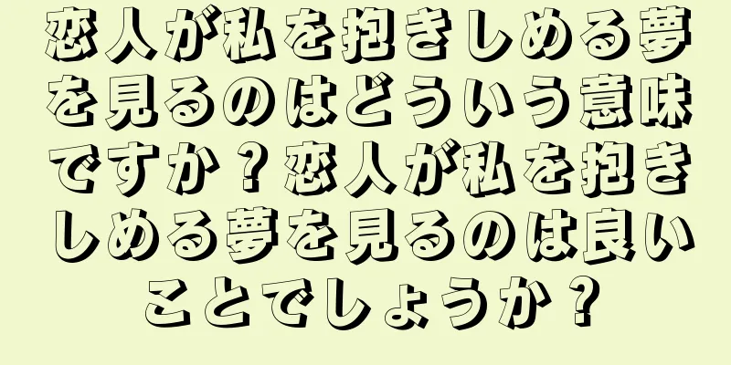 恋人が私を抱きしめる夢を見るのはどういう意味ですか？恋人が私を抱きしめる夢を見るのは良いことでしょうか？