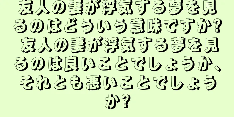 友人の妻が浮気する夢を見るのはどういう意味ですか? 友人の妻が浮気する夢を見るのは良いことでしょうか、それとも悪いことでしょうか?