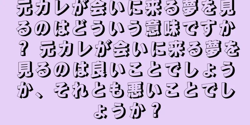 元カレが会いに来る夢を見るのはどういう意味ですか？ 元カレが会いに来る夢を見るのは良いことでしょうか、それとも悪いことでしょうか？