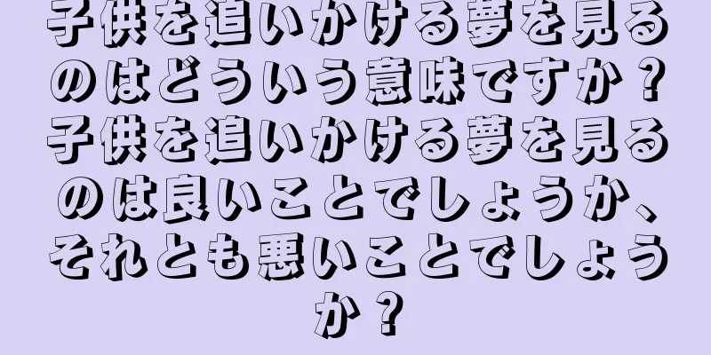 子供を追いかける夢を見るのはどういう意味ですか？子供を追いかける夢を見るのは良いことでしょうか、それとも悪いことでしょうか？