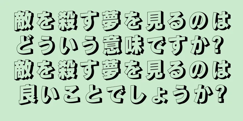 敵を殺す夢を見るのはどういう意味ですか? 敵を殺す夢を見るのは良いことでしょうか?