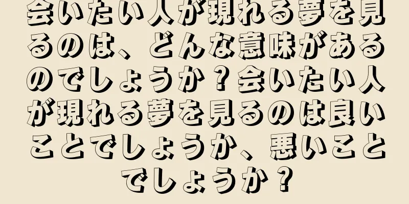 会いたい人が現れる夢を見るのは、どんな意味があるのでしょうか？会いたい人が現れる夢を見るのは良いことでしょうか、悪いことでしょうか？