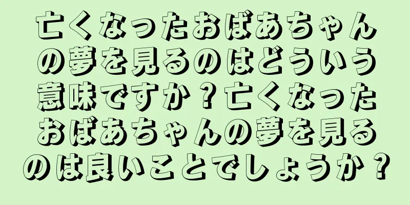 亡くなったおばあちゃんの夢を見るのはどういう意味ですか？亡くなったおばあちゃんの夢を見るのは良いことでしょうか？