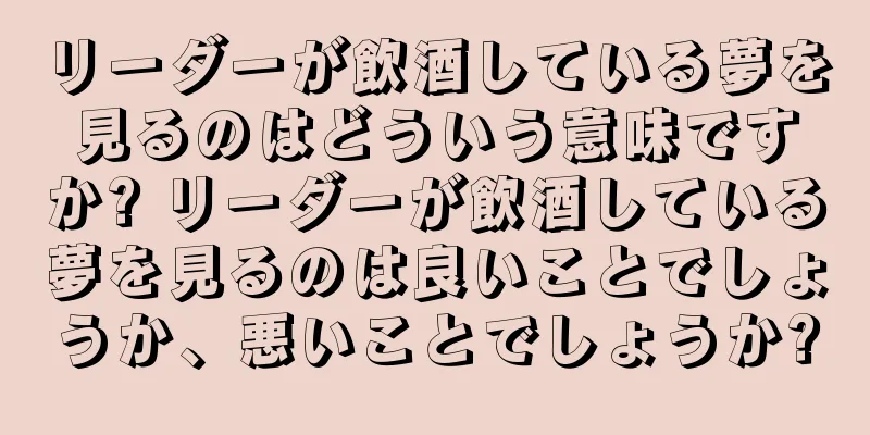 リーダーが飲酒している夢を見るのはどういう意味ですか? リーダーが飲酒している夢を見るのは良いことでしょうか、悪いことでしょうか?