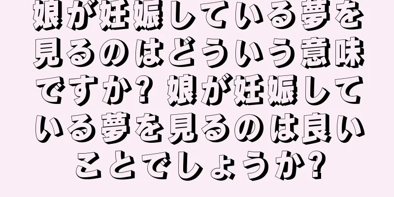 娘が妊娠している夢を見るのはどういう意味ですか? 娘が妊娠している夢を見るのは良いことでしょうか?