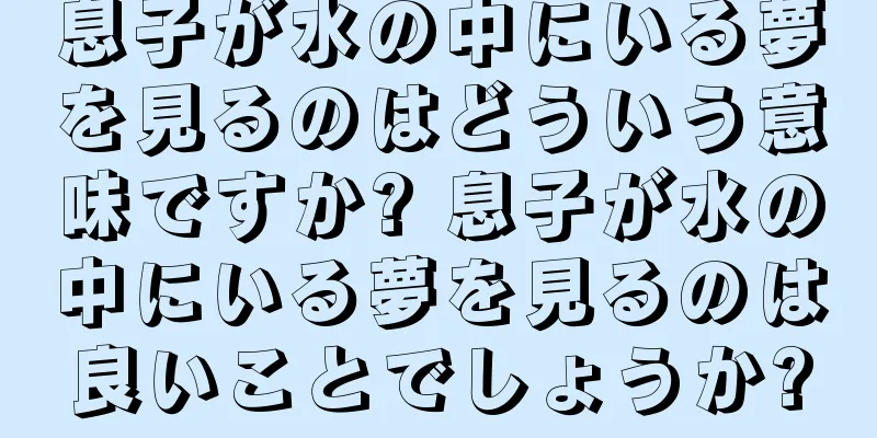 息子が水の中にいる夢を見るのはどういう意味ですか? 息子が水の中にいる夢を見るのは良いことでしょうか?
