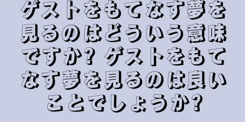 ゲストをもてなす夢を見るのはどういう意味ですか? ゲストをもてなす夢を見るのは良いことでしょうか?