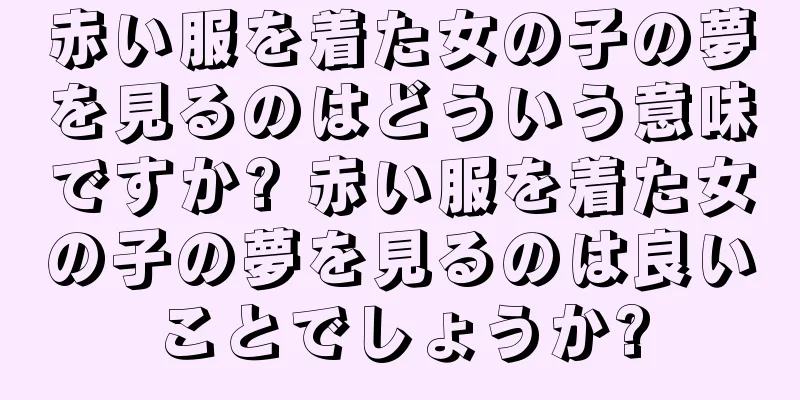 赤い服を着た女の子の夢を見るのはどういう意味ですか? 赤い服を着た女の子の夢を見るのは良いことでしょうか?