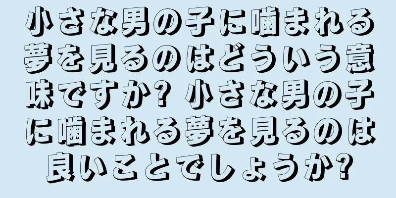 小さな男の子に噛まれる夢を見るのはどういう意味ですか? 小さな男の子に噛まれる夢を見るのは良いことでしょうか?
