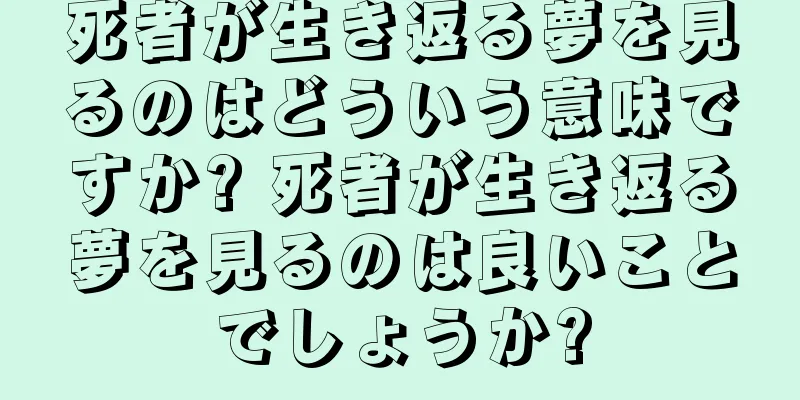 死者が生き返る夢を見るのはどういう意味ですか? 死者が生き返る夢を見るのは良いことでしょうか?