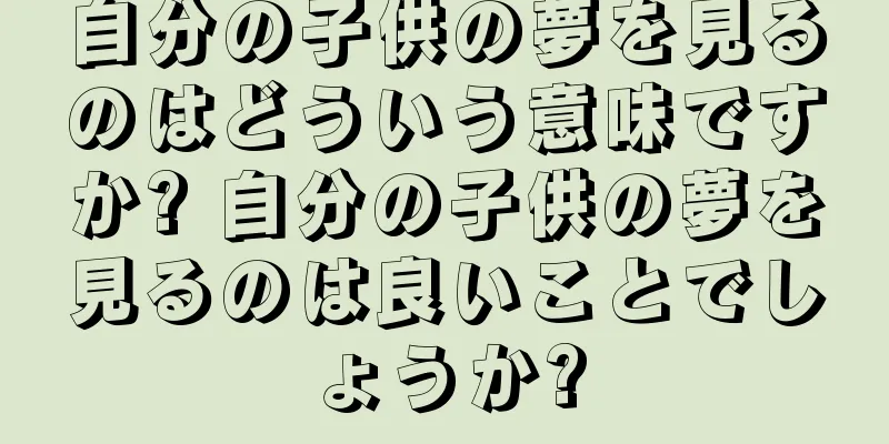 自分の子供の夢を見るのはどういう意味ですか? 自分の子供の夢を見るのは良いことでしょうか?
