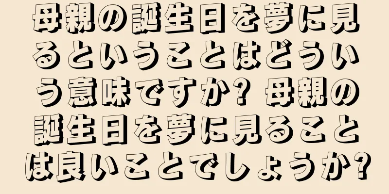 母親の誕生日を夢に見るということはどういう意味ですか? 母親の誕生日を夢に見ることは良いことでしょうか?