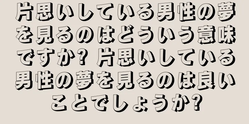 片思いしている男性の夢を見るのはどういう意味ですか? 片思いしている男性の夢を見るのは良いことでしょうか?