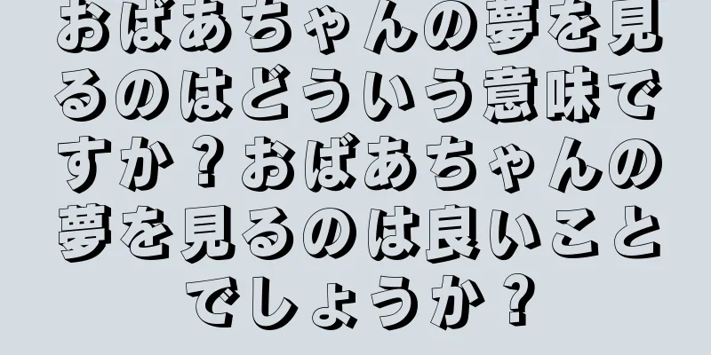 おばあちゃんの夢を見るのはどういう意味ですか？おばあちゃんの夢を見るのは良いことでしょうか？
