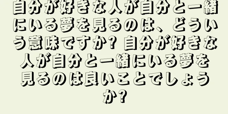 自分が好きな人が自分と一緒にいる夢を見るのは、どういう意味ですか? 自分が好きな人が自分と一緒にいる夢を見るのは良いことでしょうか?