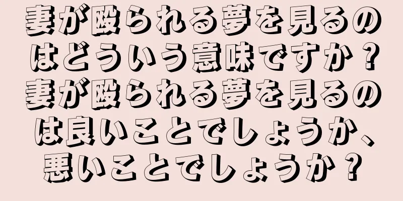 妻が殴られる夢を見るのはどういう意味ですか？妻が殴られる夢を見るのは良いことでしょうか、悪いことでしょうか？