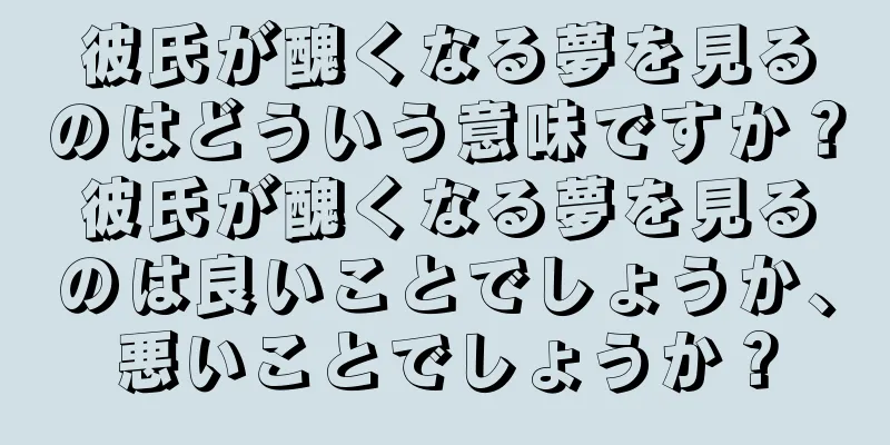 彼氏が醜くなる夢を見るのはどういう意味ですか？彼氏が醜くなる夢を見るのは良いことでしょうか、悪いことでしょうか？