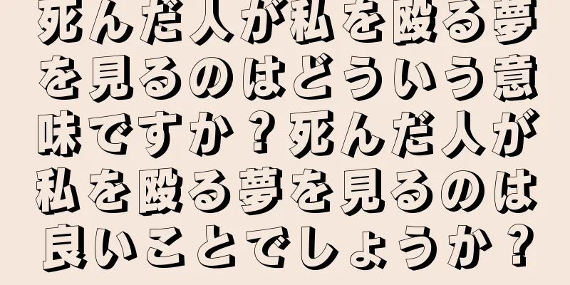 死んだ人が私を殴る夢を見るのはどういう意味ですか？死んだ人が私を殴る夢を見るのは良いことでしょうか？