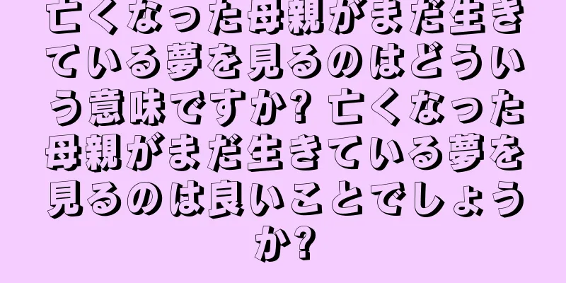 亡くなった母親がまだ生きている夢を見るのはどういう意味ですか? 亡くなった母親がまだ生きている夢を見るのは良いことでしょうか?