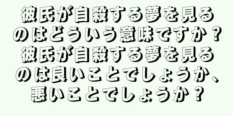 彼氏が自殺する夢を見るのはどういう意味ですか？彼氏が自殺する夢を見るのは良いことでしょうか、悪いことでしょうか？