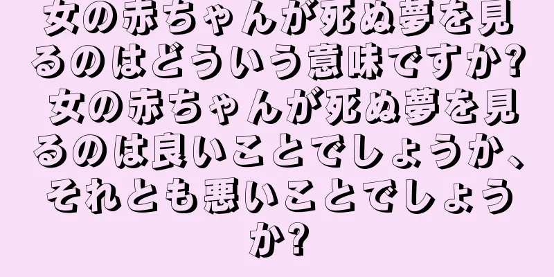 女の赤ちゃんが死ぬ夢を見るのはどういう意味ですか? 女の赤ちゃんが死ぬ夢を見るのは良いことでしょうか、それとも悪いことでしょうか?