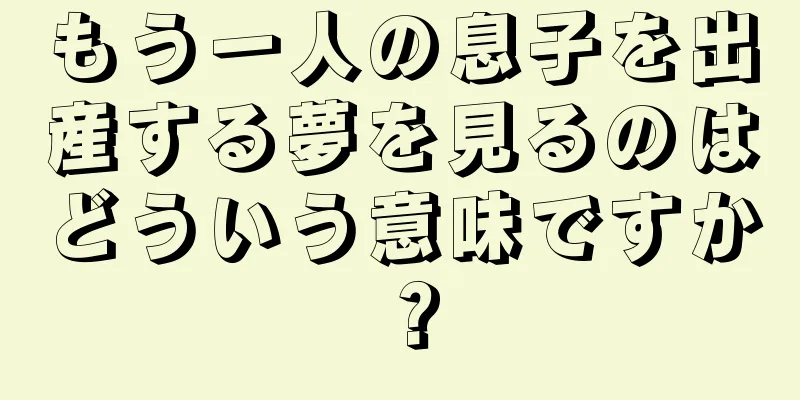 もう一人の息子を出産する夢を見るのはどういう意味ですか？