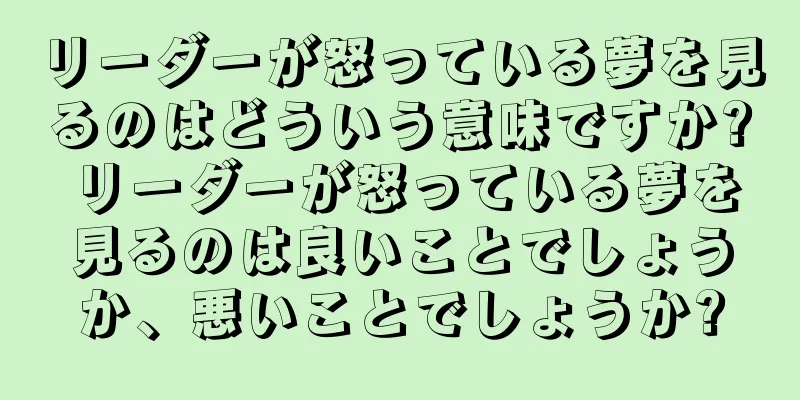 リーダーが怒っている夢を見るのはどういう意味ですか? リーダーが怒っている夢を見るのは良いことでしょうか、悪いことでしょうか?