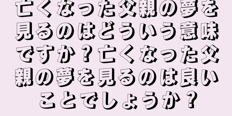 亡くなった父親の夢を見るのはどういう意味ですか？亡くなった父親の夢を見るのは良いことでしょうか？