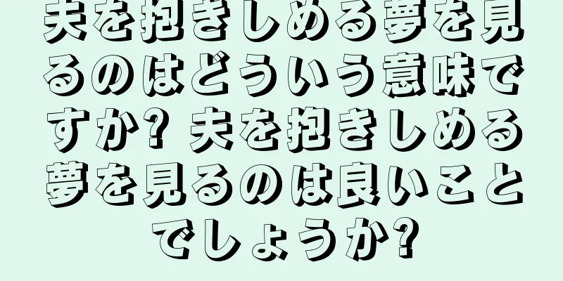 夫を抱きしめる夢を見るのはどういう意味ですか? 夫を抱きしめる夢を見るのは良いことでしょうか?