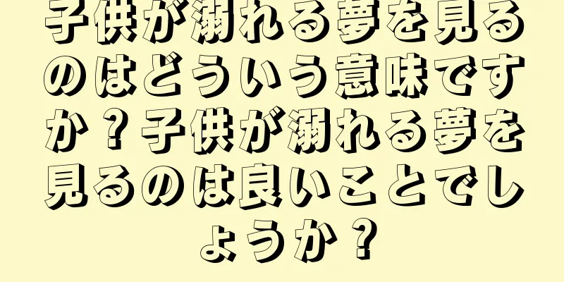 子供が溺れる夢を見るのはどういう意味ですか？子供が溺れる夢を見るのは良いことでしょうか？
