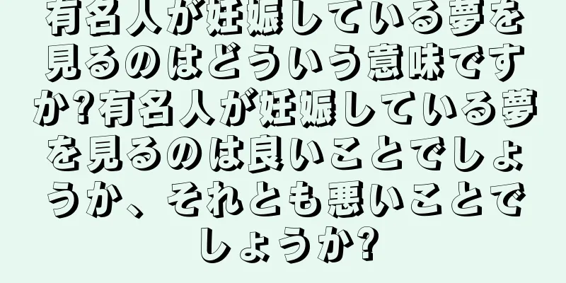 有名人が妊娠している夢を見るのはどういう意味ですか?有名人が妊娠している夢を見るのは良いことでしょうか、それとも悪いことでしょうか?