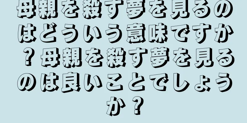 母親を殺す夢を見るのはどういう意味ですか？母親を殺す夢を見るのは良いことでしょうか？
