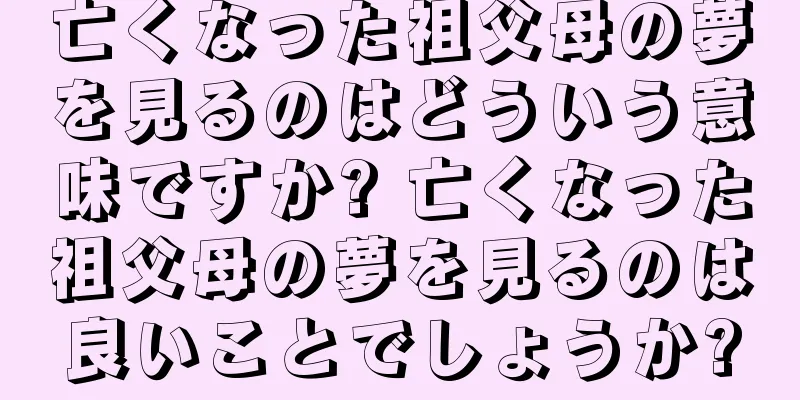 亡くなった祖父母の夢を見るのはどういう意味ですか? 亡くなった祖父母の夢を見るのは良いことでしょうか?