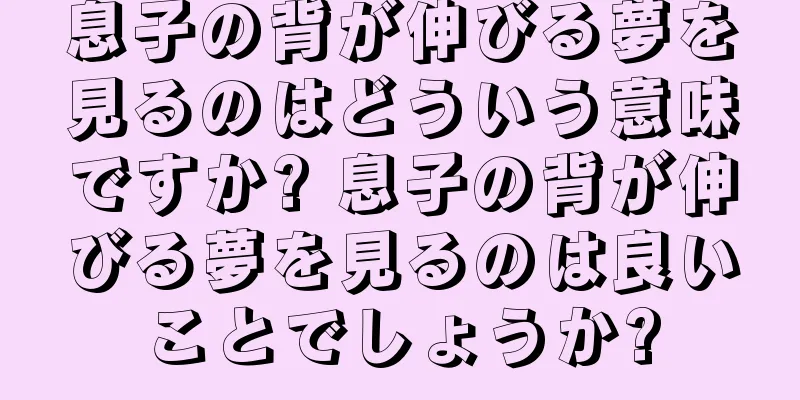 息子の背が伸びる夢を見るのはどういう意味ですか? 息子の背が伸びる夢を見るのは良いことでしょうか?